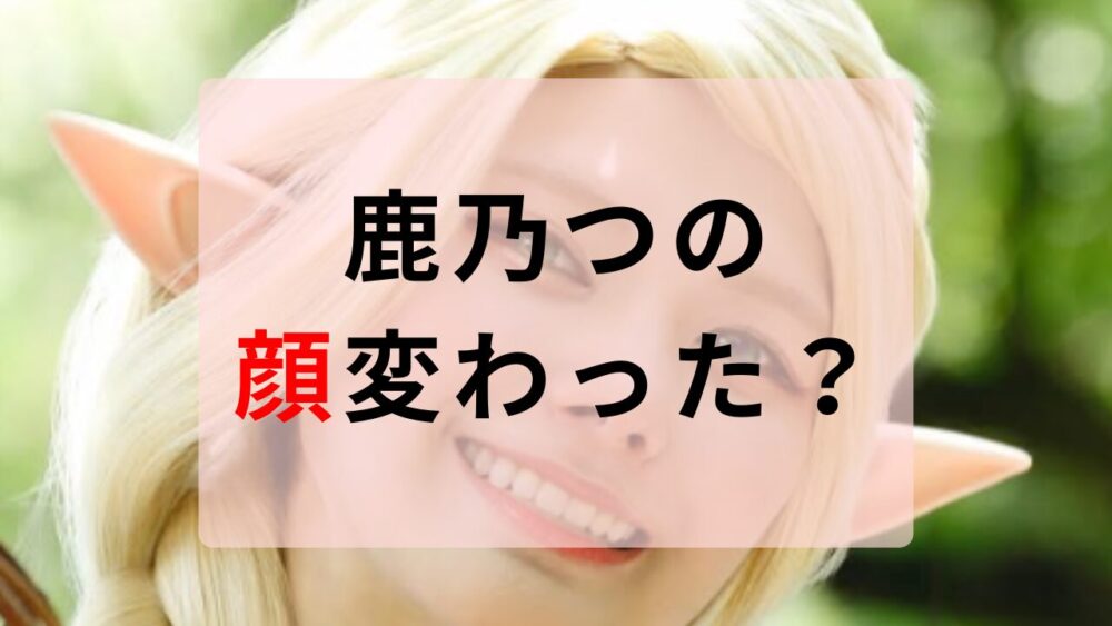 鹿乃つの　顔変わった