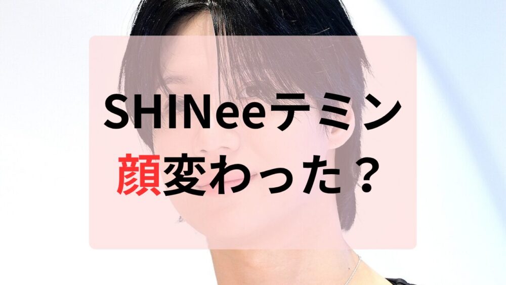 SHINeeテミン顔変わった