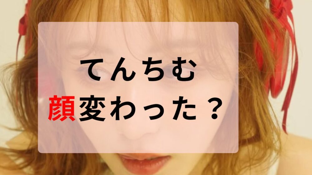てんちむ　顔変わった