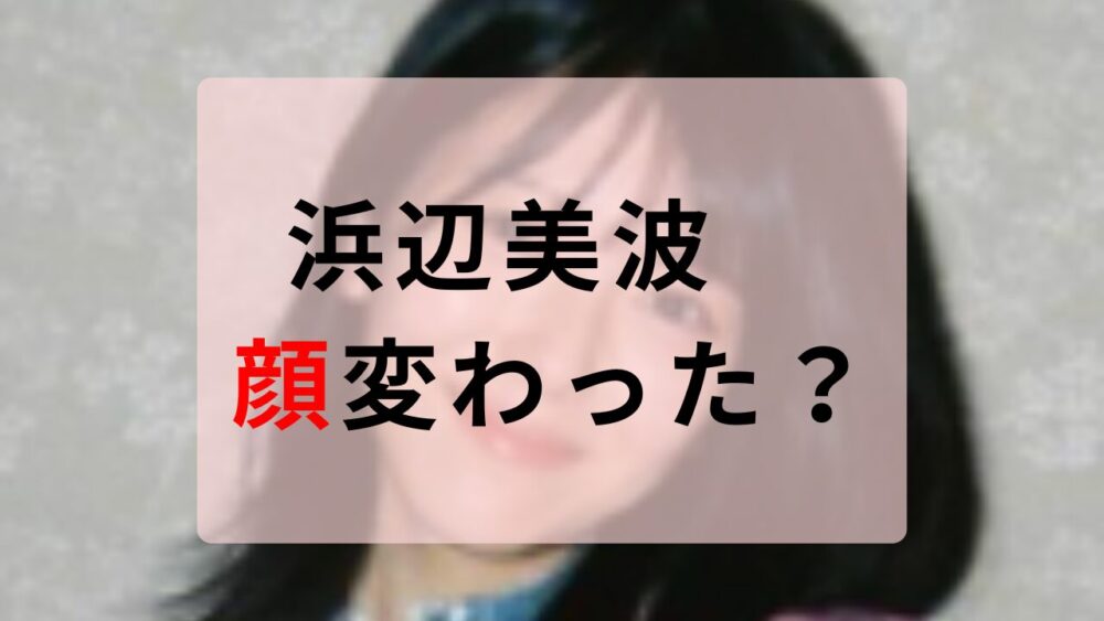 浜辺美波　顔変わった
