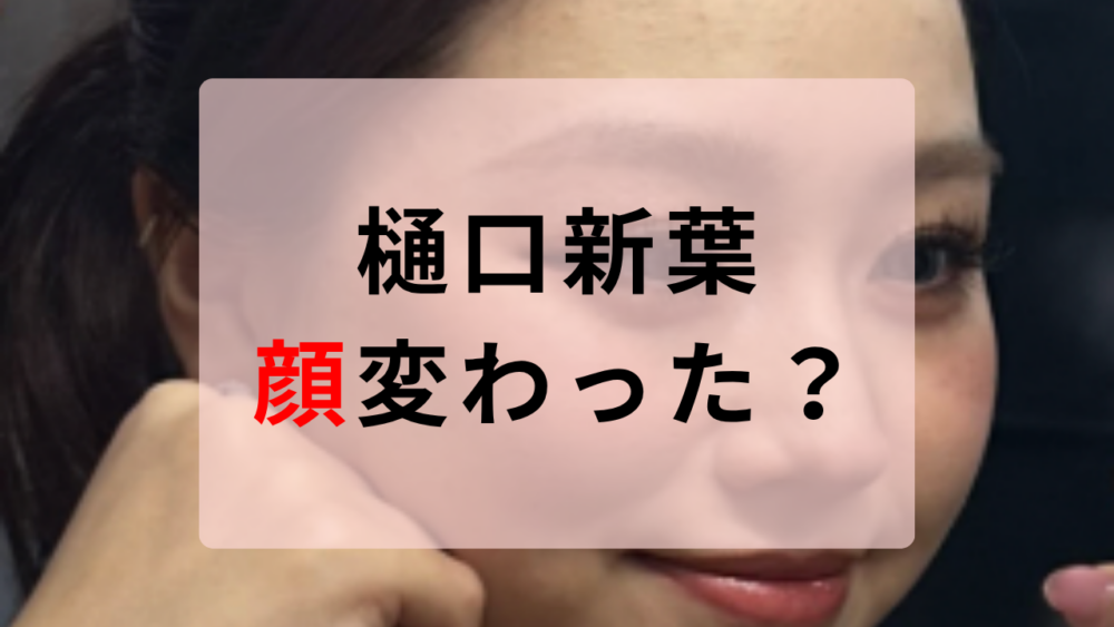樋口新葉　顔変わった