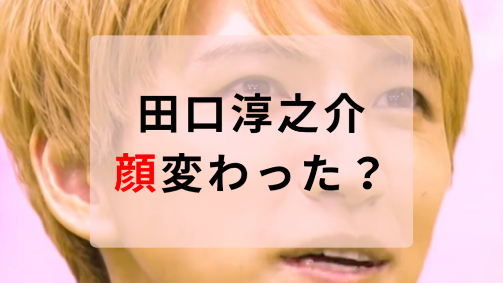 田口淳之介　顔変わった
