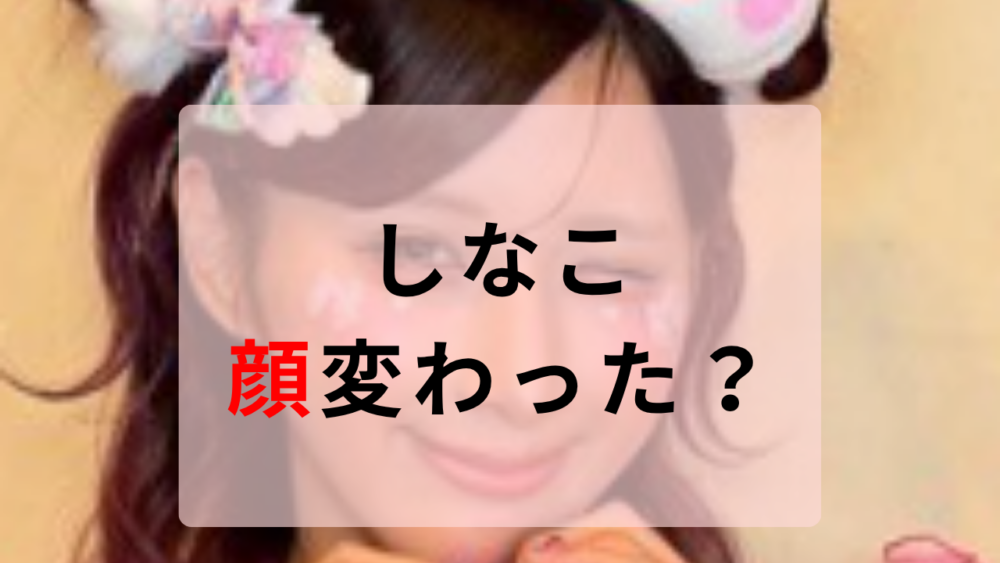 しなこ　顔変わった